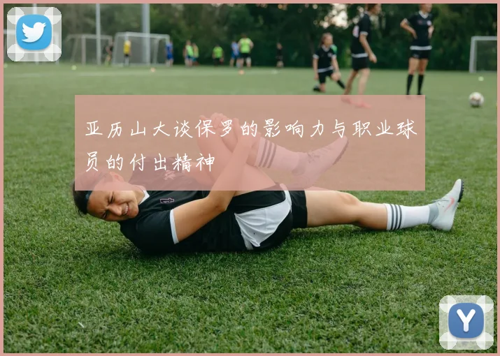 亚历山大谈保罗的影响力与职业球员的付出精神