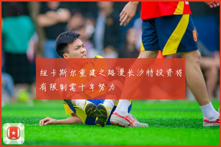 纽卡斯尔重建之路漫长沙特投资将有限制需十年努力