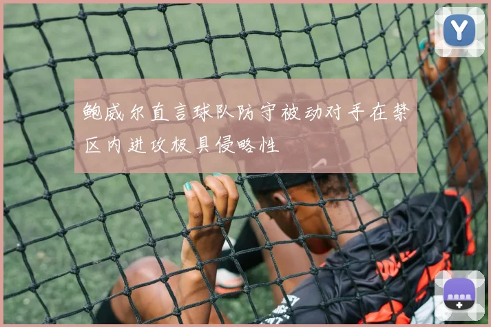 鲍威尔直言球队防守被动对手在禁区内进攻极具侵略性