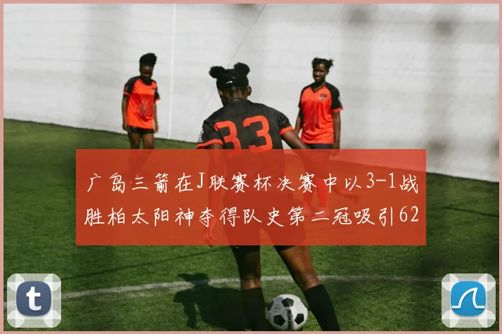 广岛三箭在J联赛杯决赛中以3-1战胜柏太阳神夺得队史第二冠吸引62466人观战