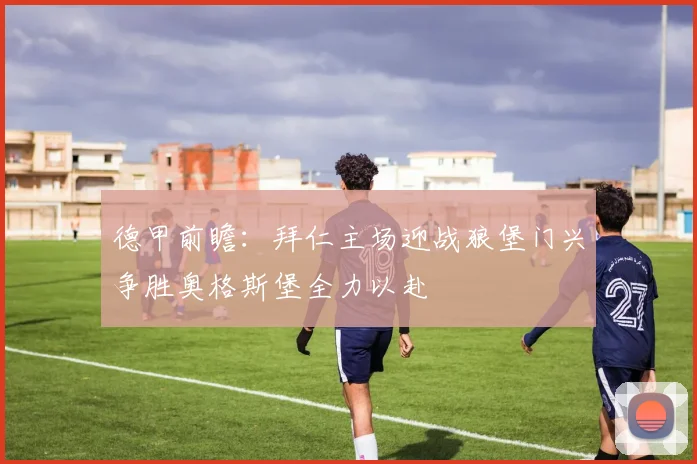 德甲前瞻：拜仁主场迎战狼堡门兴争胜奥格斯堡全力以赴