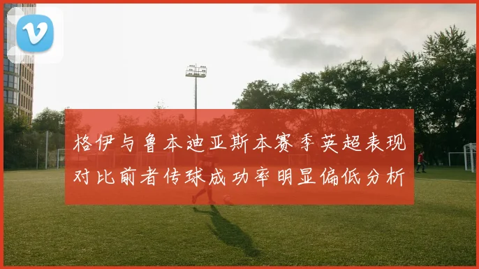 格伊与鲁本迪亚斯本赛季英超表现对比前者传球成功率明显偏低分析