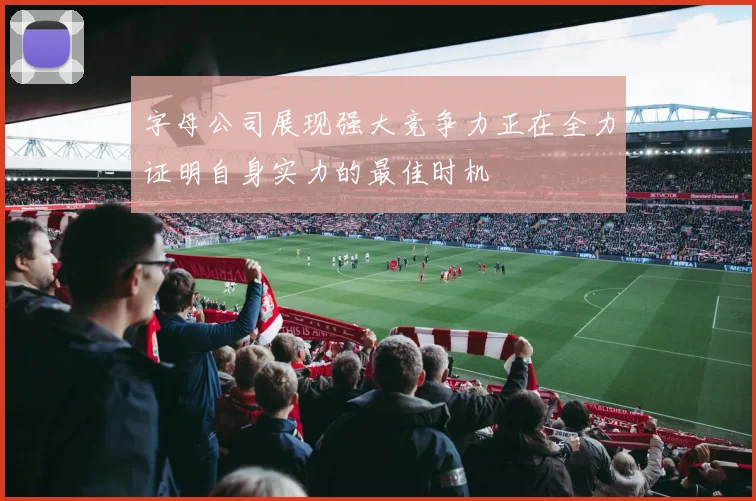 字母公司展现强大竞争力正在全力证明自身实力的最佳时机