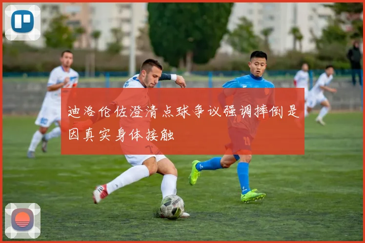 迪洛伦佐澄清点球争议强调摔倒是因真实身体接触