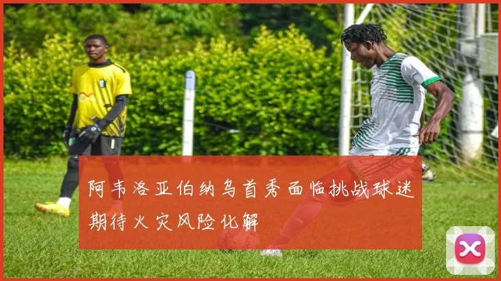 阿韦洛亚伯纳乌首秀面临挑战球迷期待火灾风险化解