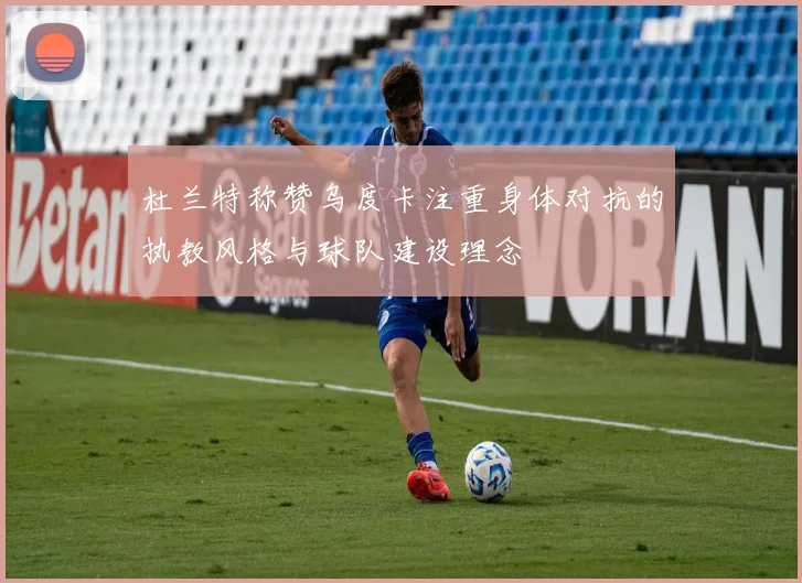 杜兰特称赞乌度卡注重身体对抗的执教风格与球队建设理念