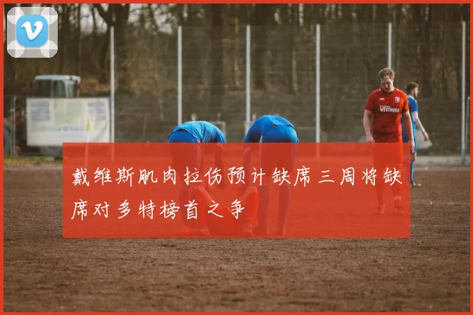 戴维斯肌肉拉伤预计缺席三周将缺席对多特榜首之争