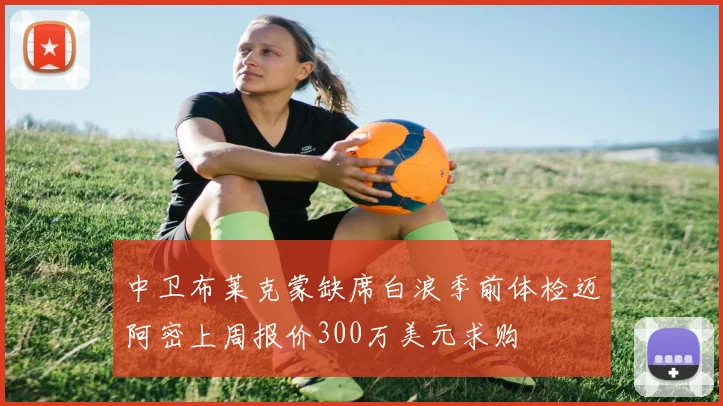 中卫布莱克蒙缺席白浪季前体检迈阿密上周报价300万美元求购