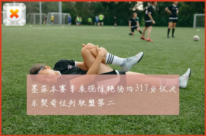 墨菲本赛季表现惊艳场均317分仅次东契奇位列联盟第二