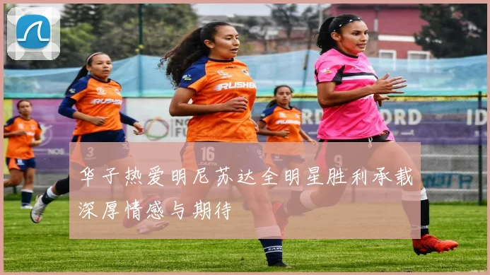 华子热爱明尼苏达全明星胜利承载深厚情感与期待