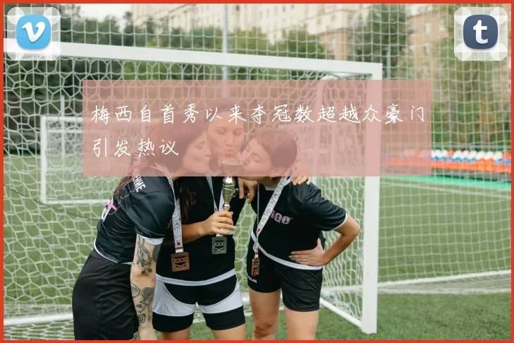 梅西自首秀以来夺冠数超越众豪门引发热议