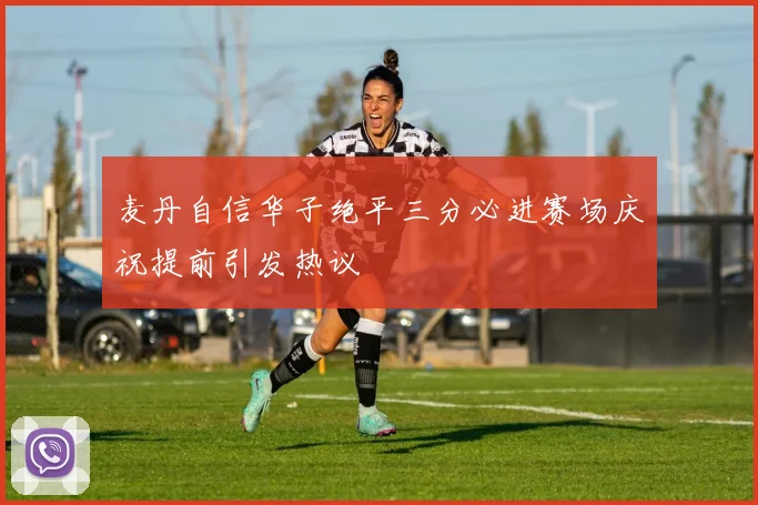 麦丹自信华子绝平三分必进赛场庆祝提前引发热议