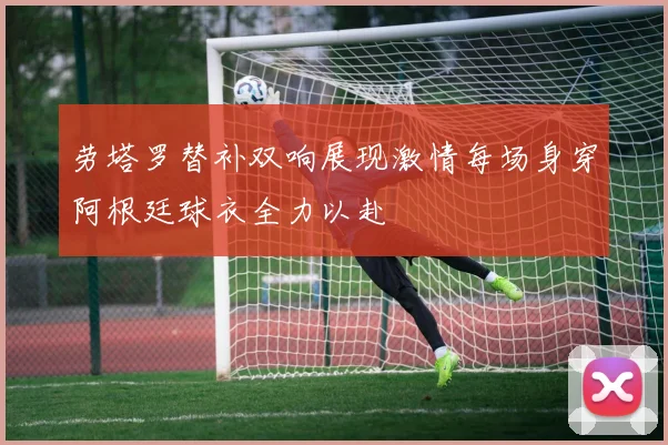 劳塔罗替补双响展现激情每场身穿阿根廷球衣全力以赴