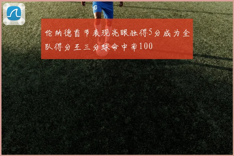 伦纳德首节表现亮眼独得5分成为全队得分王三分球命中率100
