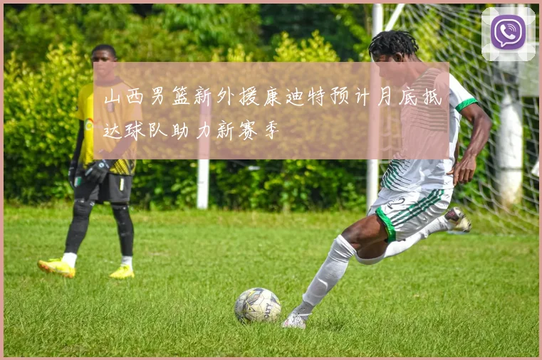 山西男篮新外援康迪特预计月底抵达球队助力新赛季