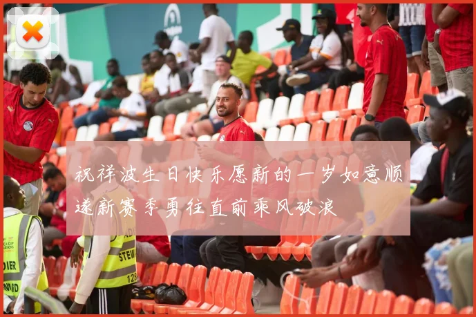 祝祥波生日快乐愿新的一岁如意顺遂新赛季勇往直前乘风破浪