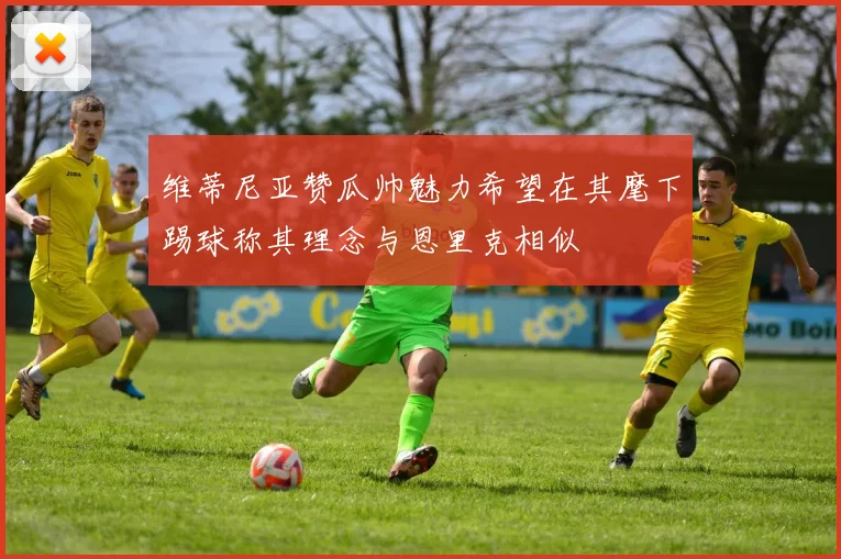 维蒂尼亚赞瓜帅魅力希望在其麾下踢球称其理念与恩里克相似