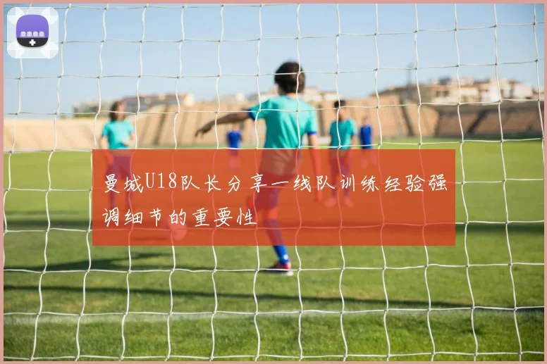 曼城U18队长分享一线队训练经验强调细节的重要性