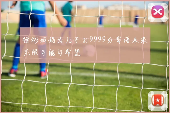 徐彬妈妈为儿子打9999分寄语未来无限可能与希望