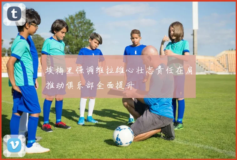 埃梅里强调维拉雄心壮志责任在肩推动俱乐部全面提升