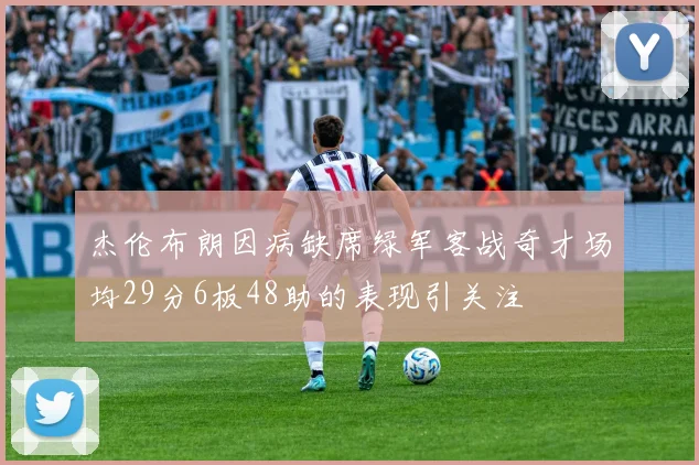杰伦布朗因病缺席绿军客战奇才场均29分6板48助的表现引关注