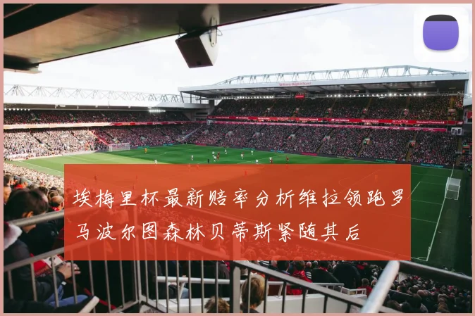 埃梅里杯最新赔率分析维拉领跑罗马波尔图森林贝蒂斯紧随其后