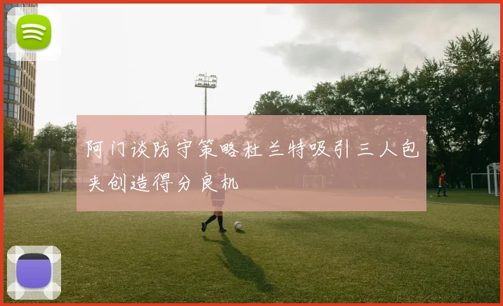 阿门谈防守策略杜兰特吸引三人包夹创造得分良机