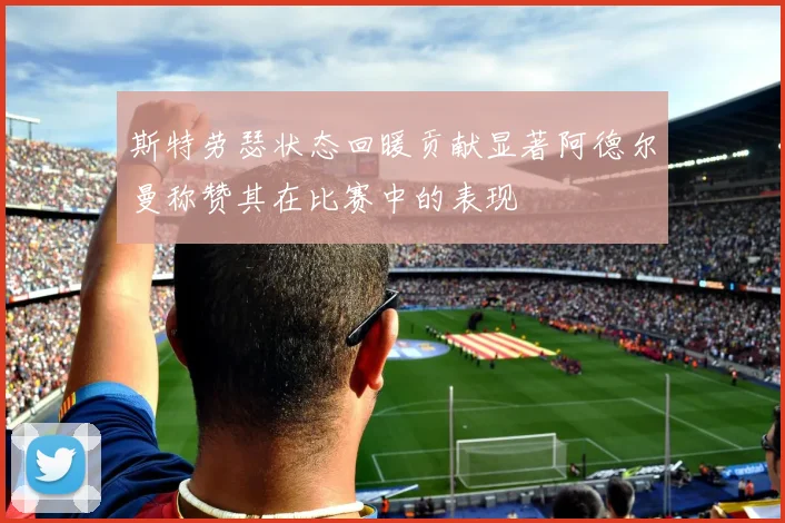 斯特劳瑟状态回暖贡献显著阿德尔曼称赞其在比赛中的表现