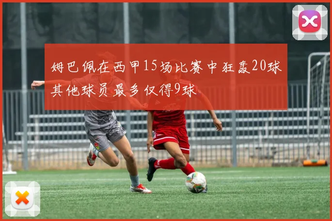 姆巴佩在西甲15场比赛中狂轰20球其他球员最多仅得9球