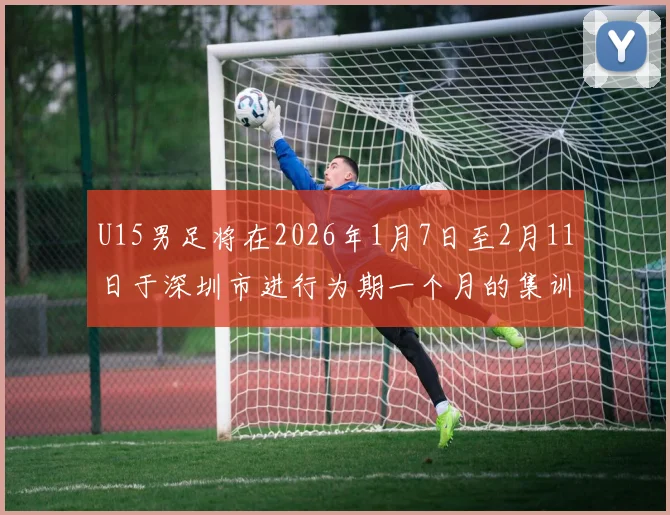 U15男足将在2026年1月7日至2月11日于深圳市进行为期一个月的集训活动