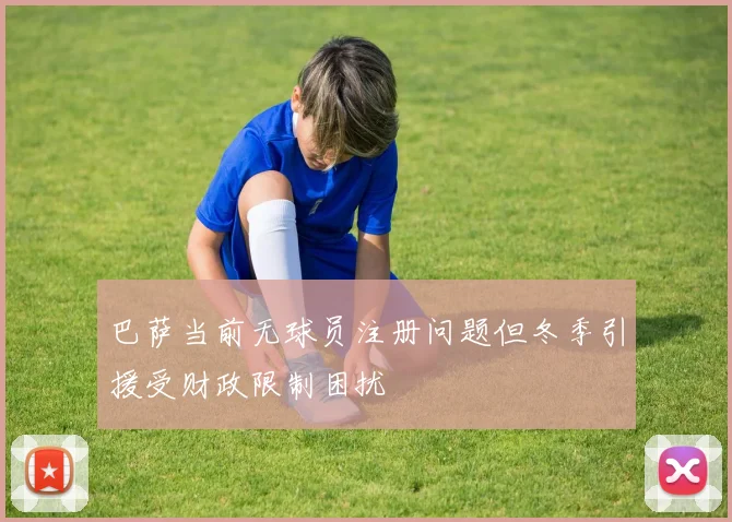 巴萨当前无球员注册问题但冬季引援受财政限制困扰