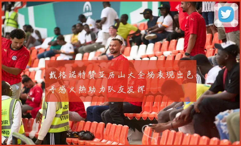 戴格诺特赞亚历山大全场表现出色手感火热助力队友发挥