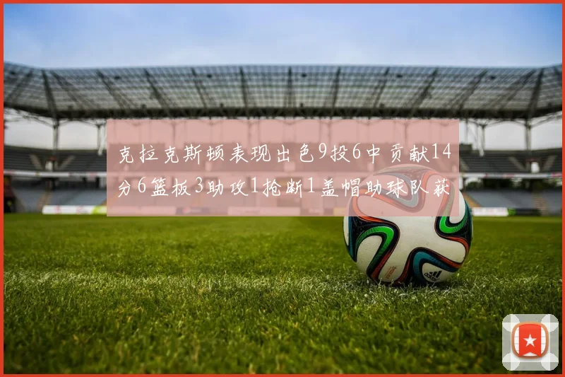 克拉克斯顿表现出色9投6中贡献14分6篮板3助攻1抢断1盖帽助球队获胜