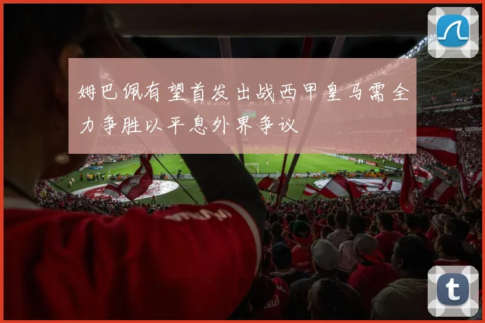 姆巴佩有望首发出战西甲皇马需全力争胜以平息外界争议