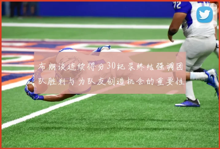 布朗谈连续得分30纪录终结强调团队胜利与为队友创造机会的重要性