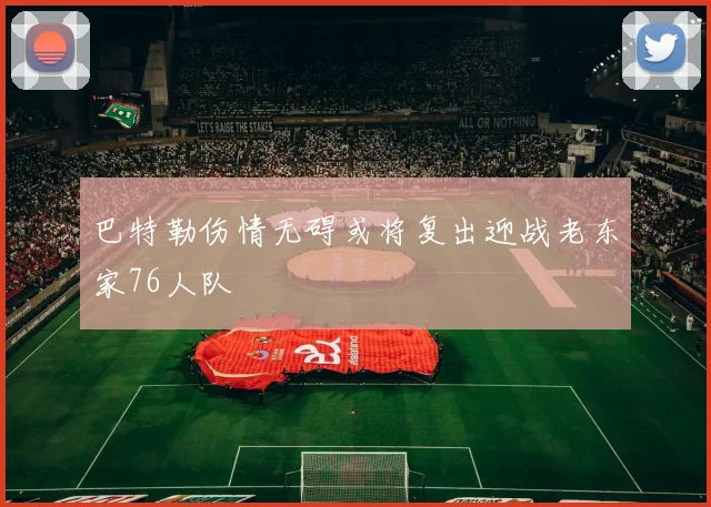 巴特勒伤情无碍或将复出迎战老东家76人队