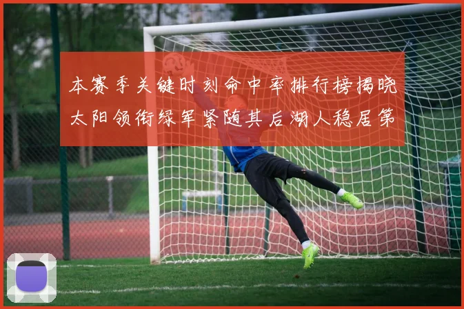 本赛季关键时刻命中率排行榜揭晓太阳领衔绿军紧随其后湖人稳居第五位