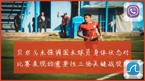 贝尔戈米强调国米球员身体状态对比赛表现的重要性三场关键战役在即
