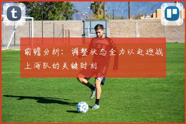 前瞻分析：调整状态全力以赴迎战上海队的关键时刻