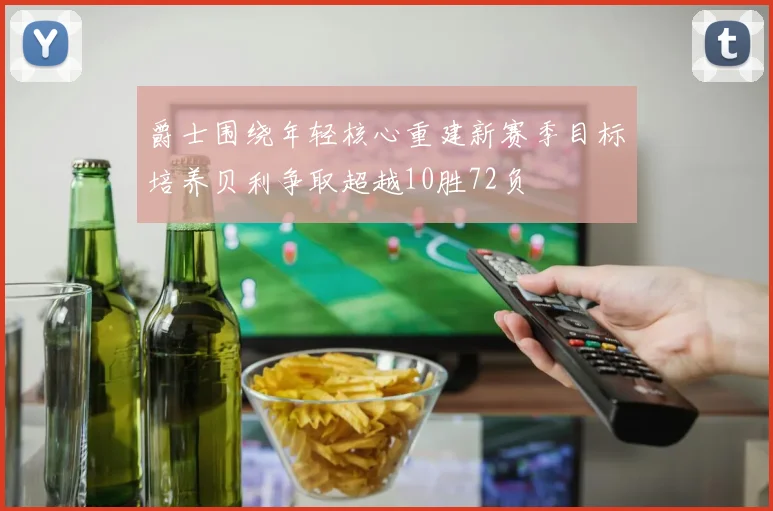 爵士围绕年轻核心重建新赛季目标培养贝利争取超越10胜72负