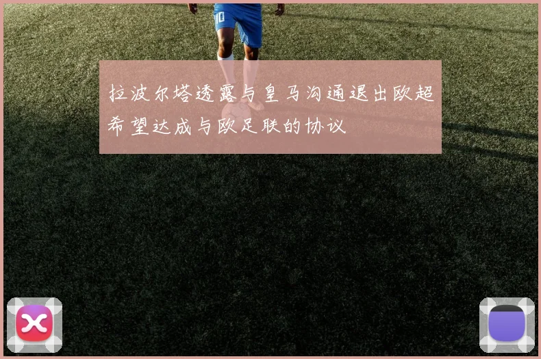 拉波尔塔透露与皇马沟通退出欧超希望达成与欧足联的协议