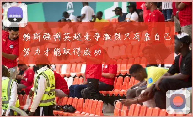 赖斯强调英超竞争激烈只有靠自己努力才能取得成功