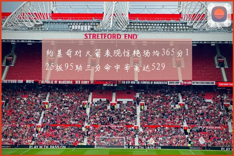 约基奇对火箭表现惊艳场均365分125板95助三分命中率高达529