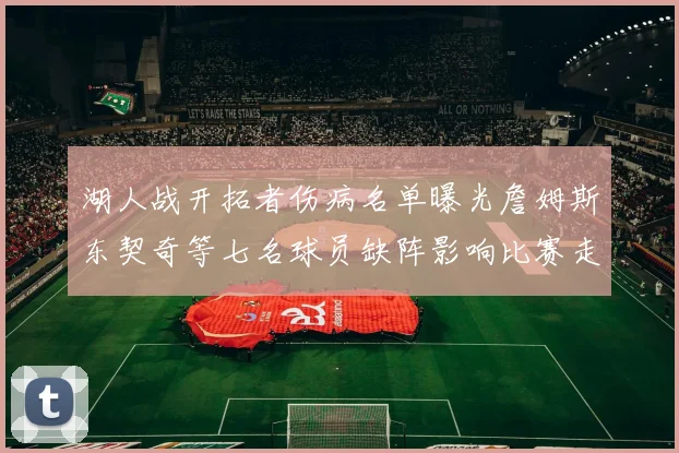 湖人战开拓者伤病名单曝光詹姆斯东契奇等七名球员缺阵影响比赛走势