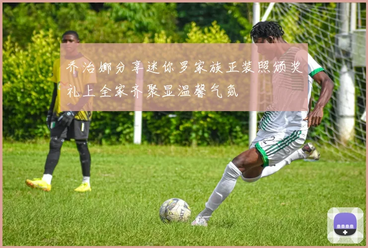 乔治娜分享迷你罗家族正装照颁奖礼上全家齐聚显温馨气氛