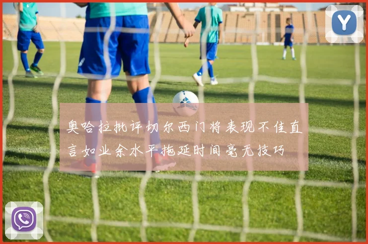 奥哈拉批评切尔西门将表现不佳直言如业余水平拖延时间毫无技巧