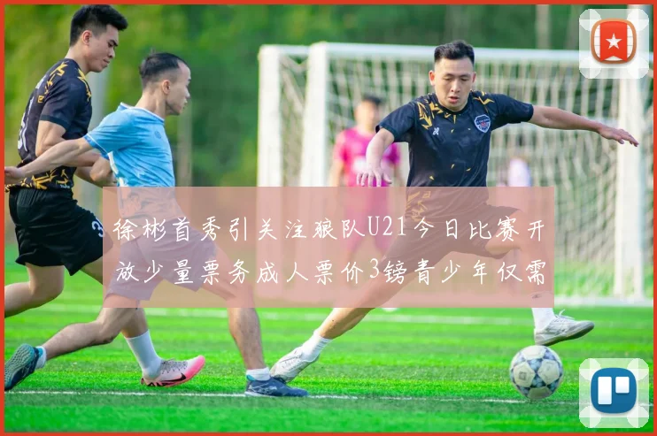 徐彬首秀引关注狼队U21今日比赛开放少量票务成人票价3镑青少年仅需1镑