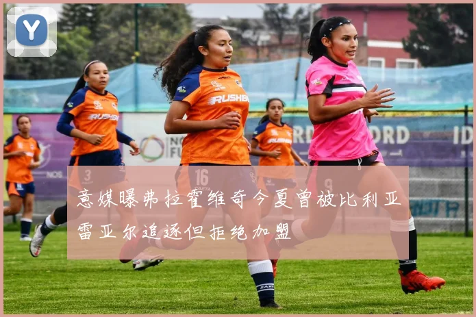 意媒曝弗拉霍维奇今夏曾被比利亚雷亚尔追逐但拒绝加盟