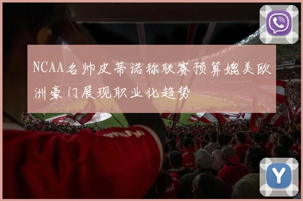 NCAA名帅皮蒂诺称联赛预算媲美欧洲豪门展现职业化趋势