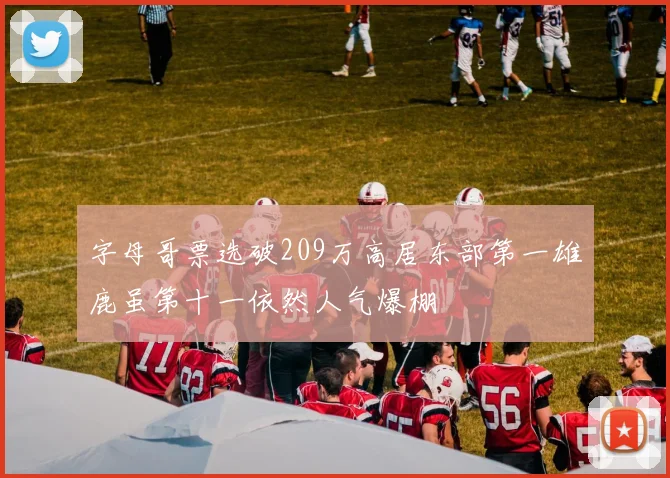 字母哥票选破209万高居东部第一雄鹿虽第十一依然人气爆棚